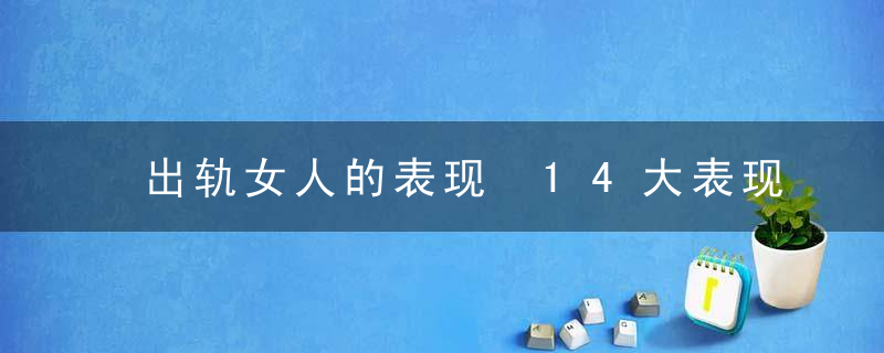 出轨女人的表现 14大表现揭秘女人出轨